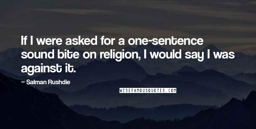 Salman Rushdie Quotes: If I were asked for a one-sentence sound bite on religion, I would say I was against it.