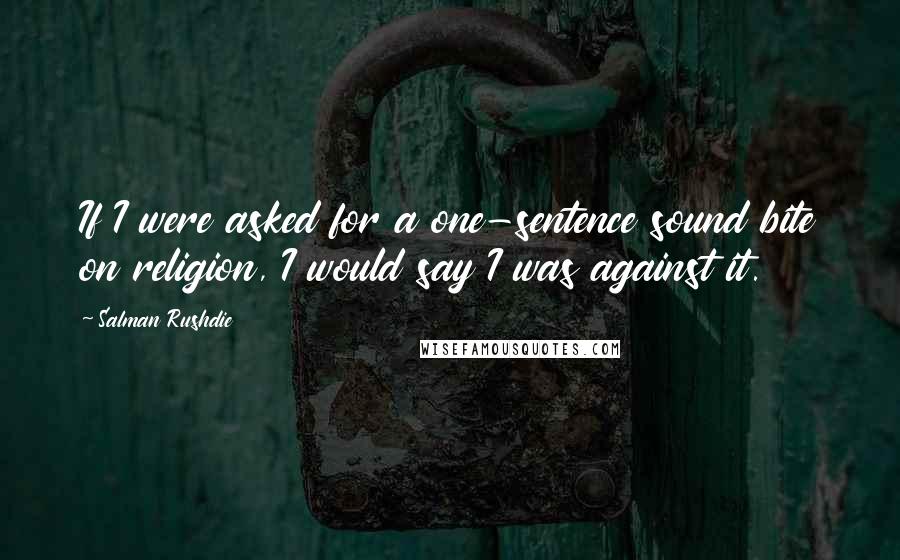 Salman Rushdie Quotes: If I were asked for a one-sentence sound bite on religion, I would say I was against it.