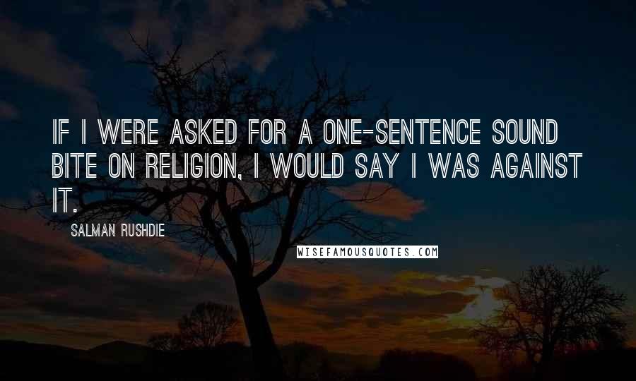 Salman Rushdie Quotes: If I were asked for a one-sentence sound bite on religion, I would say I was against it.