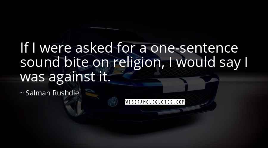 Salman Rushdie Quotes: If I were asked for a one-sentence sound bite on religion, I would say I was against it.