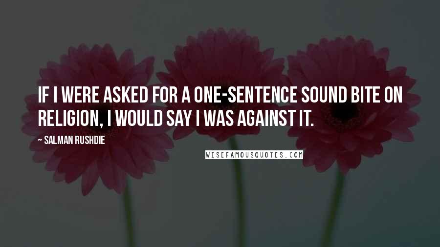 Salman Rushdie Quotes: If I were asked for a one-sentence sound bite on religion, I would say I was against it.