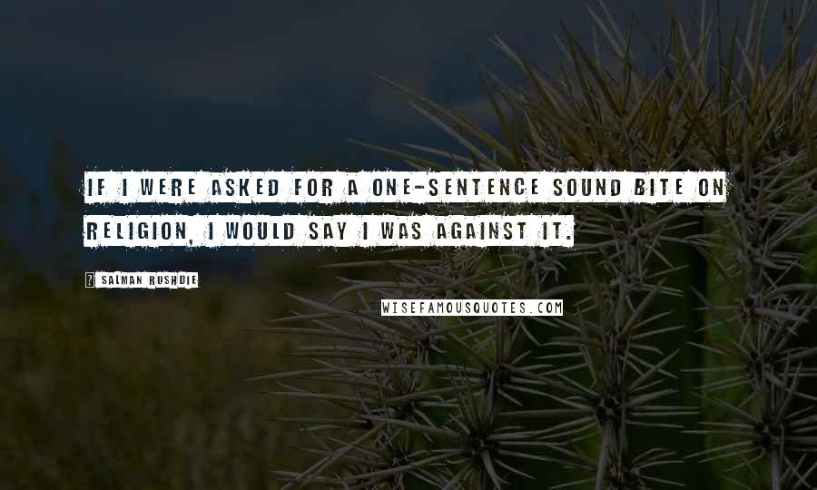 Salman Rushdie Quotes: If I were asked for a one-sentence sound bite on religion, I would say I was against it.