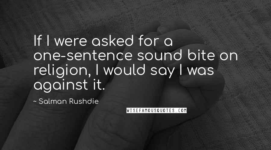 Salman Rushdie Quotes: If I were asked for a one-sentence sound bite on religion, I would say I was against it.