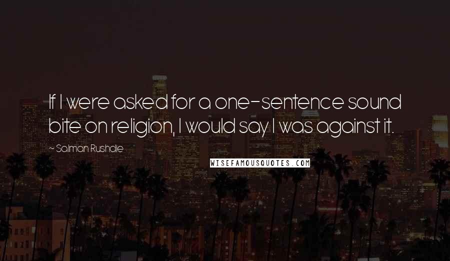 Salman Rushdie Quotes: If I were asked for a one-sentence sound bite on religion, I would say I was against it.