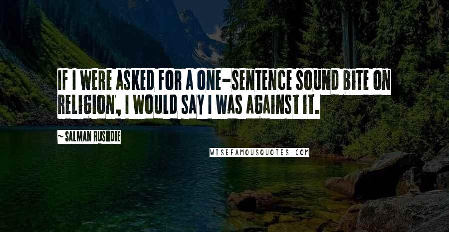 Salman Rushdie Quotes: If I were asked for a one-sentence sound bite on religion, I would say I was against it.