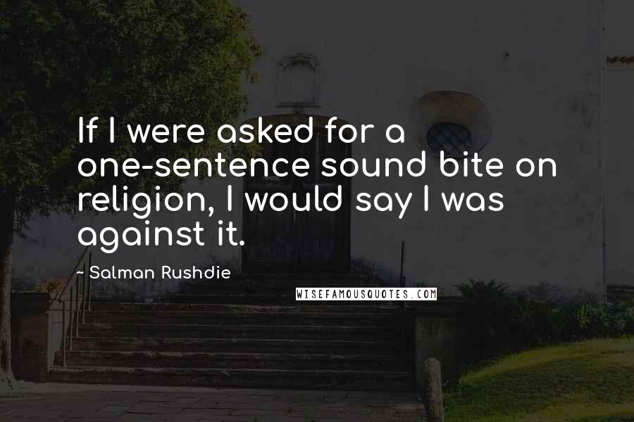 Salman Rushdie Quotes: If I were asked for a one-sentence sound bite on religion, I would say I was against it.