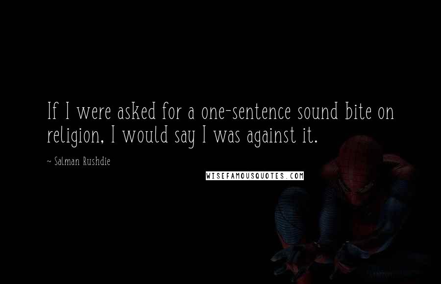 Salman Rushdie Quotes: If I were asked for a one-sentence sound bite on religion, I would say I was against it.