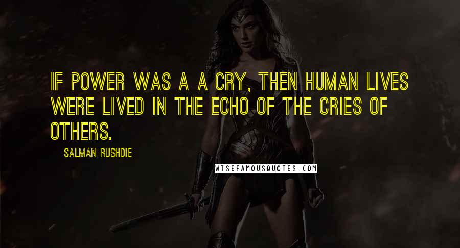 Salman Rushdie Quotes: If power was a a cry, then human lives were lived in the echo of the cries of others.