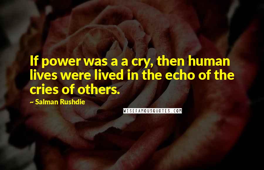 Salman Rushdie Quotes: If power was a a cry, then human lives were lived in the echo of the cries of others.
