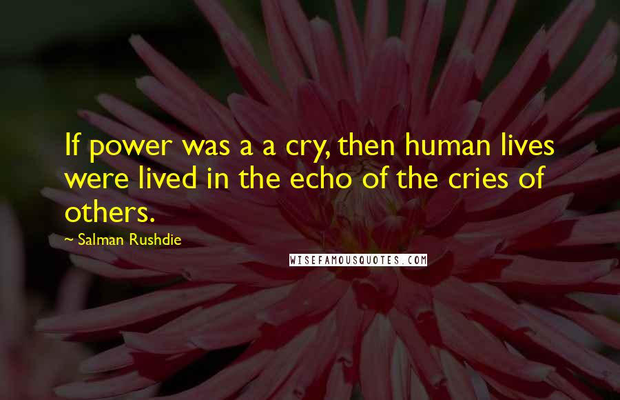 Salman Rushdie Quotes: If power was a a cry, then human lives were lived in the echo of the cries of others.