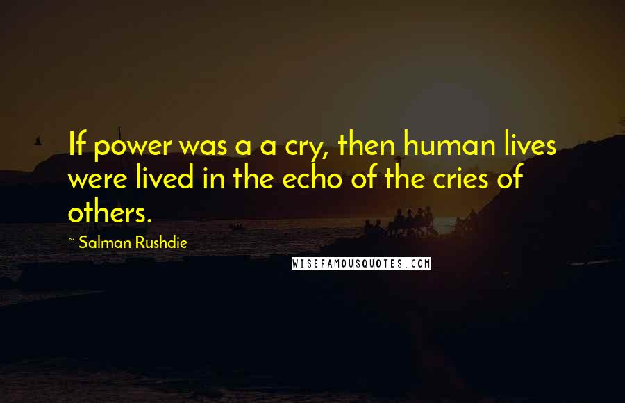 Salman Rushdie Quotes: If power was a a cry, then human lives were lived in the echo of the cries of others.