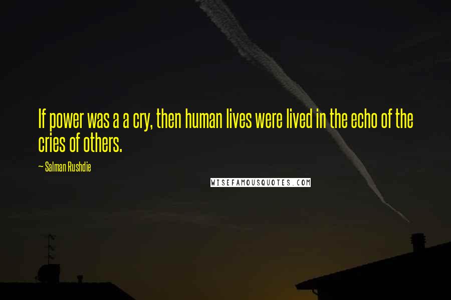 Salman Rushdie Quotes: If power was a a cry, then human lives were lived in the echo of the cries of others.