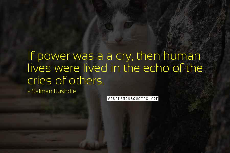 Salman Rushdie Quotes: If power was a a cry, then human lives were lived in the echo of the cries of others.