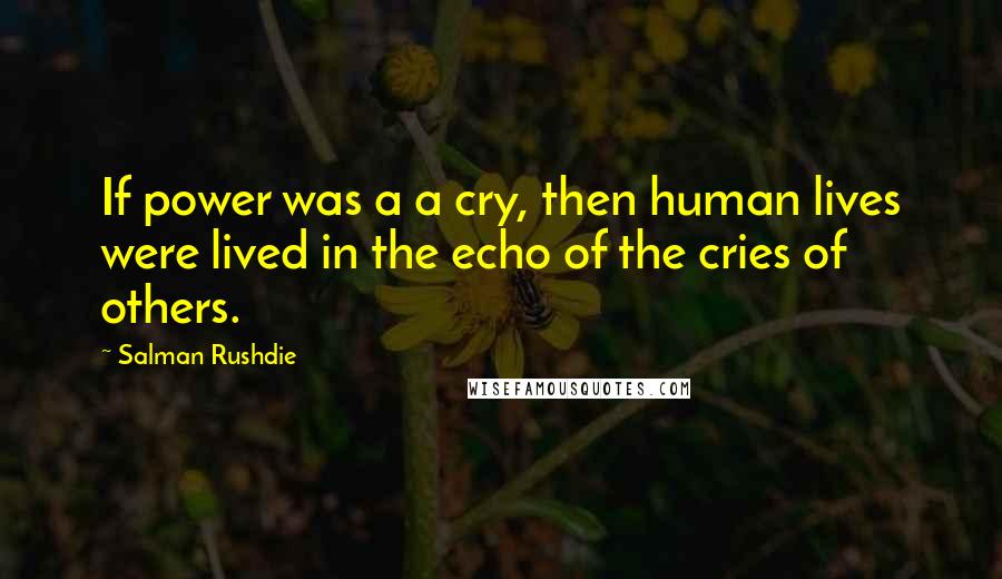 Salman Rushdie Quotes: If power was a a cry, then human lives were lived in the echo of the cries of others.