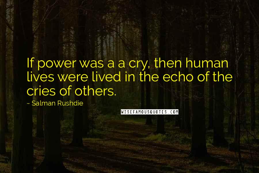 Salman Rushdie Quotes: If power was a a cry, then human lives were lived in the echo of the cries of others.