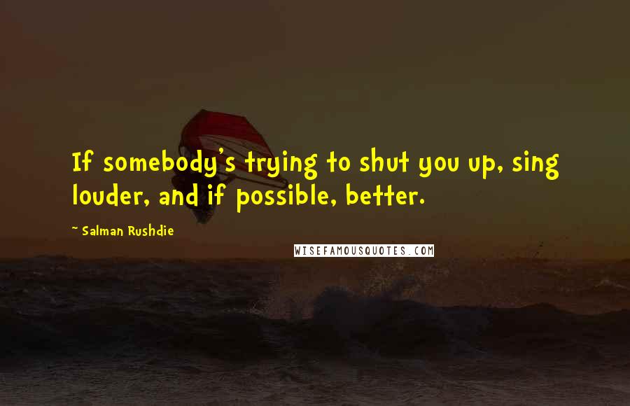 Salman Rushdie Quotes: If somebody's trying to shut you up, sing louder, and if possible, better.