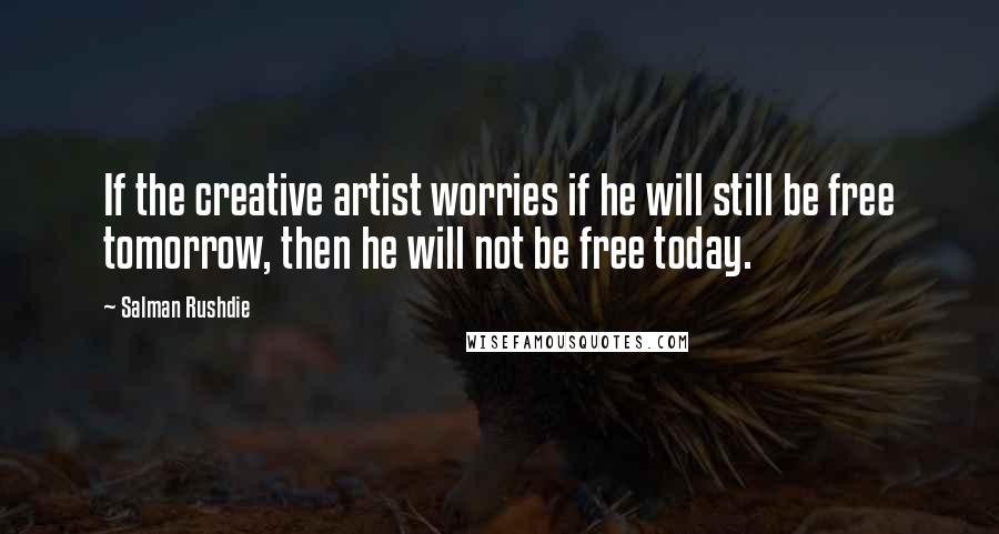Salman Rushdie Quotes: If the creative artist worries if he will still be free tomorrow, then he will not be free today.