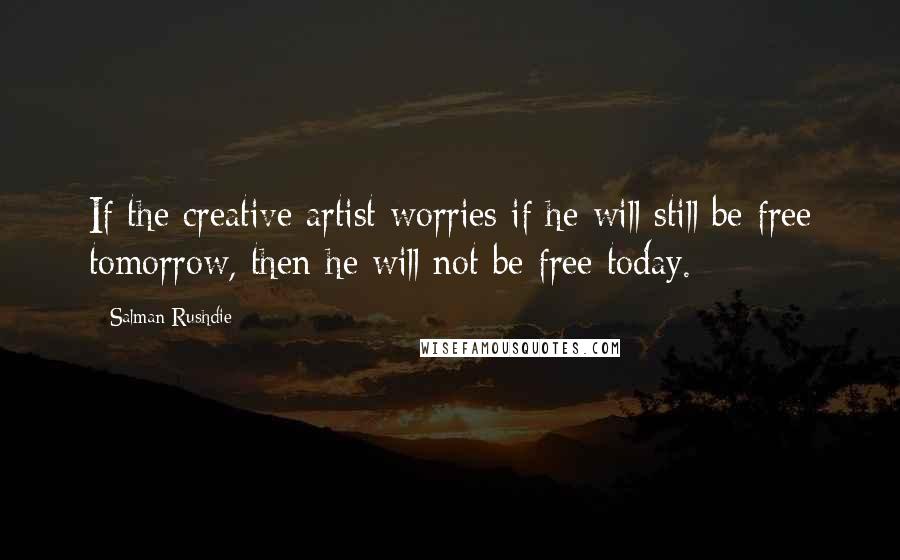 Salman Rushdie Quotes: If the creative artist worries if he will still be free tomorrow, then he will not be free today.