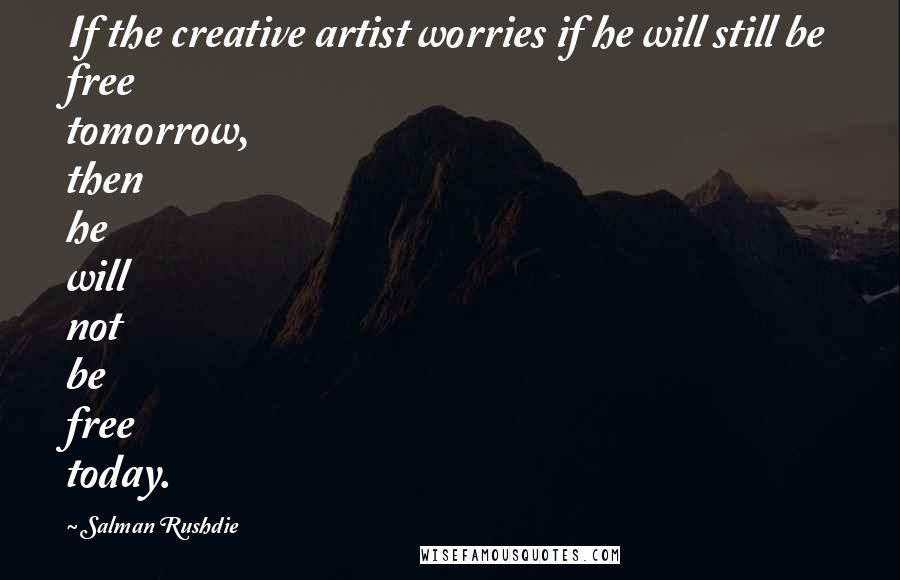 Salman Rushdie Quotes: If the creative artist worries if he will still be free tomorrow, then he will not be free today.