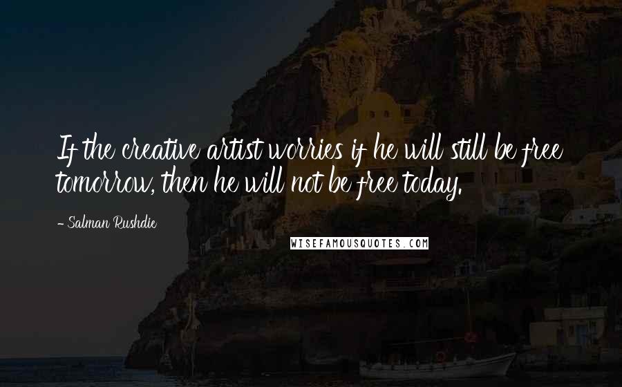 Salman Rushdie Quotes: If the creative artist worries if he will still be free tomorrow, then he will not be free today.