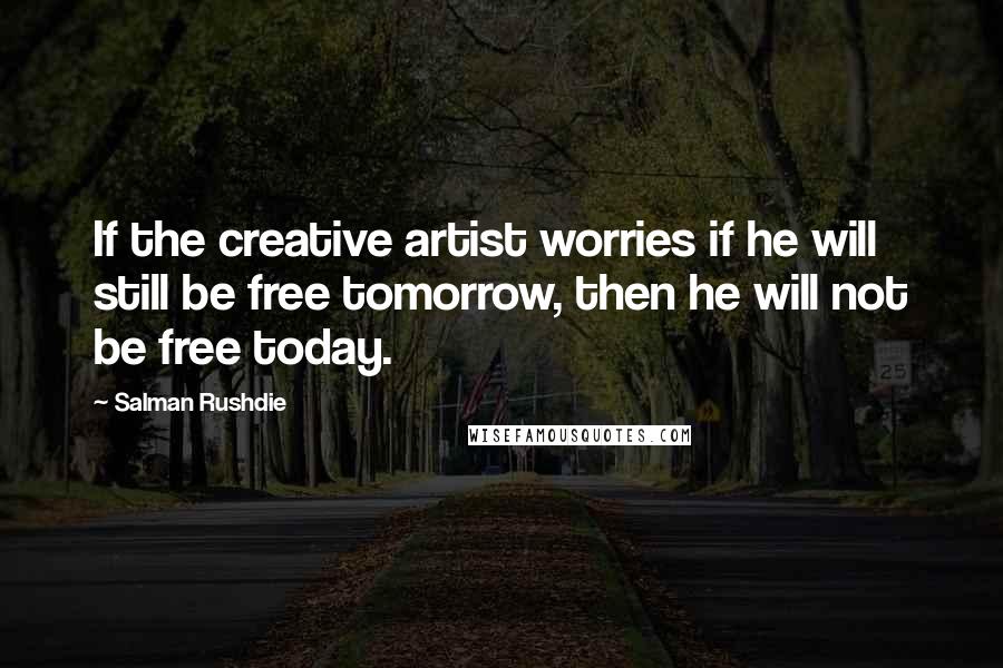 Salman Rushdie Quotes: If the creative artist worries if he will still be free tomorrow, then he will not be free today.