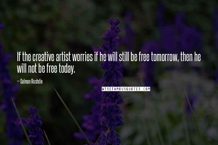 Salman Rushdie Quotes: If the creative artist worries if he will still be free tomorrow, then he will not be free today.