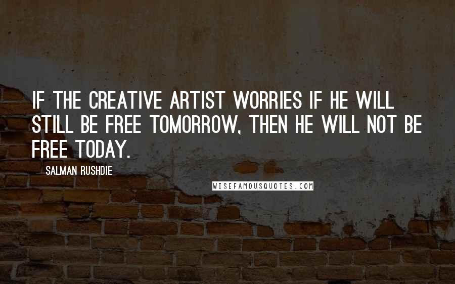 Salman Rushdie Quotes: If the creative artist worries if he will still be free tomorrow, then he will not be free today.