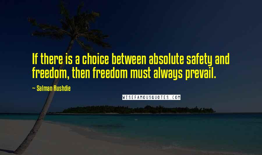 Salman Rushdie Quotes: If there is a choice between absolute safety and freedom, then freedom must always prevail.