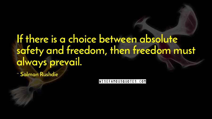 Salman Rushdie Quotes: If there is a choice between absolute safety and freedom, then freedom must always prevail.