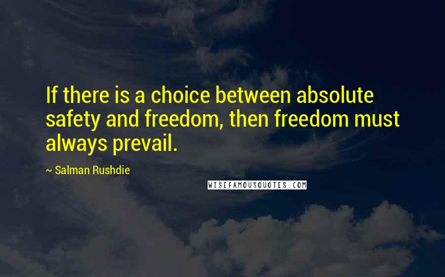 Salman Rushdie Quotes: If there is a choice between absolute safety and freedom, then freedom must always prevail.