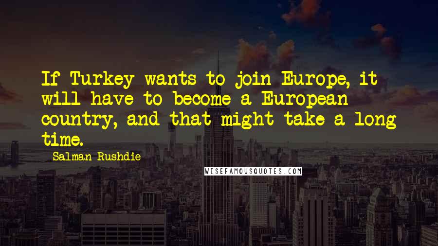 Salman Rushdie Quotes: If Turkey wants to join Europe, it will have to become a European country, and that might take a long time.