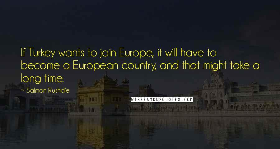 Salman Rushdie Quotes: If Turkey wants to join Europe, it will have to become a European country, and that might take a long time.