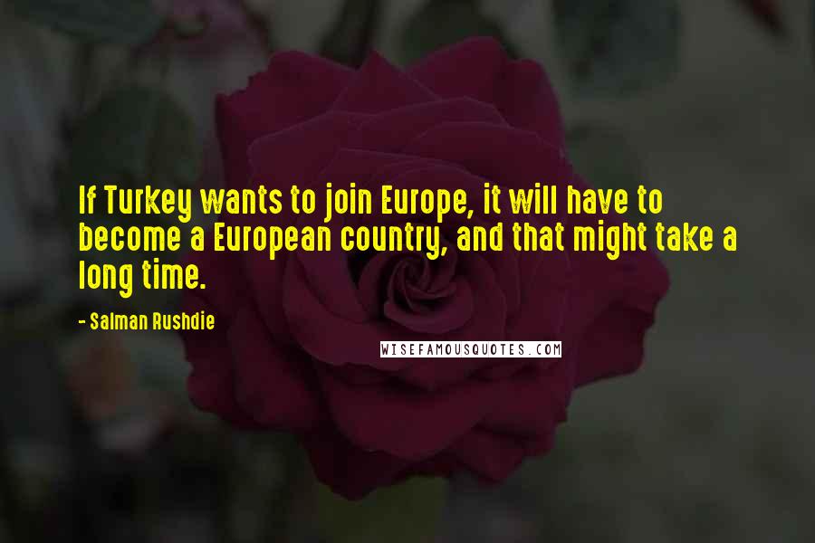 Salman Rushdie Quotes: If Turkey wants to join Europe, it will have to become a European country, and that might take a long time.