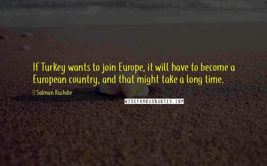 Salman Rushdie Quotes: If Turkey wants to join Europe, it will have to become a European country, and that might take a long time.