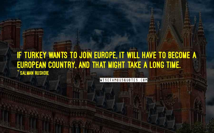 Salman Rushdie Quotes: If Turkey wants to join Europe, it will have to become a European country, and that might take a long time.