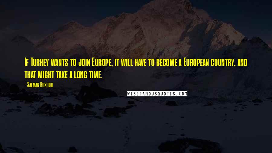 Salman Rushdie Quotes: If Turkey wants to join Europe, it will have to become a European country, and that might take a long time.