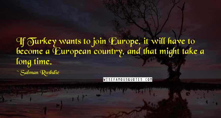 Salman Rushdie Quotes: If Turkey wants to join Europe, it will have to become a European country, and that might take a long time.
