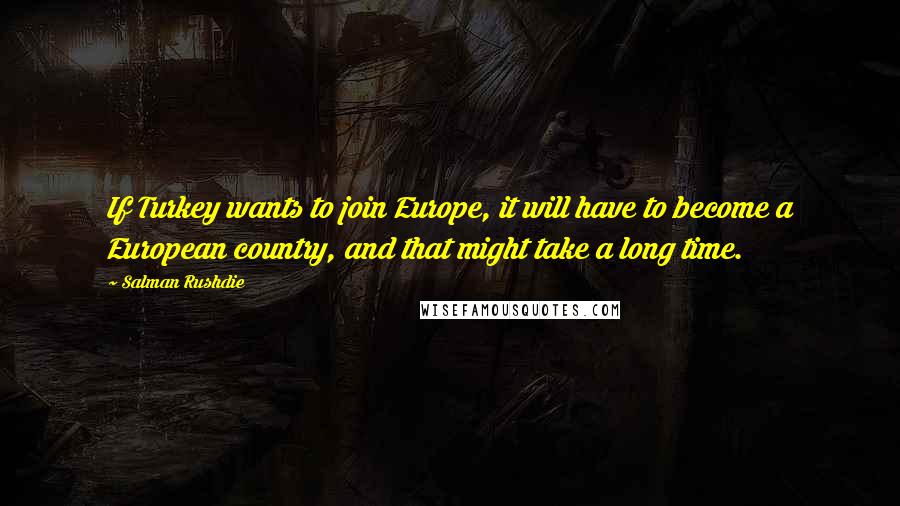 Salman Rushdie Quotes: If Turkey wants to join Europe, it will have to become a European country, and that might take a long time.