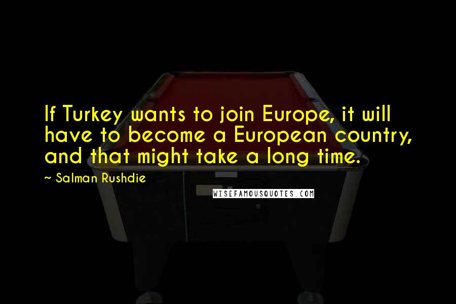 Salman Rushdie Quotes: If Turkey wants to join Europe, it will have to become a European country, and that might take a long time.