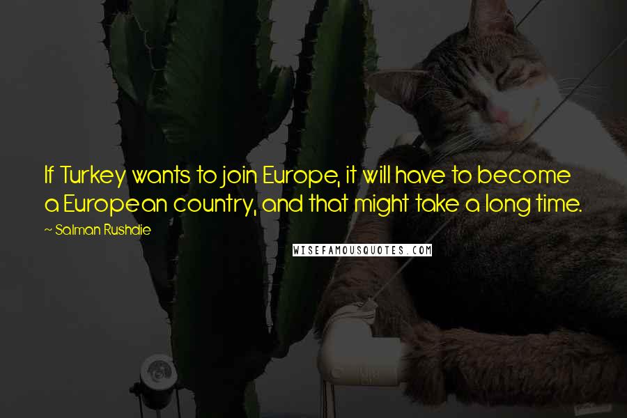 Salman Rushdie Quotes: If Turkey wants to join Europe, it will have to become a European country, and that might take a long time.