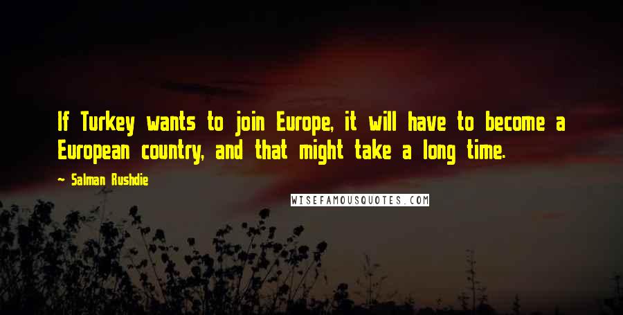 Salman Rushdie Quotes: If Turkey wants to join Europe, it will have to become a European country, and that might take a long time.