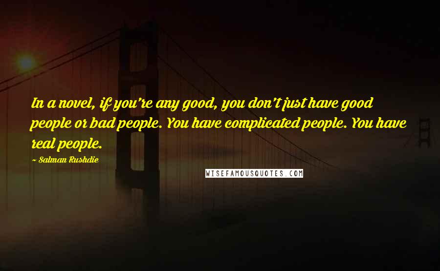 Salman Rushdie Quotes: In a novel, if you're any good, you don't just have good people or bad people. You have complicated people. You have real people.