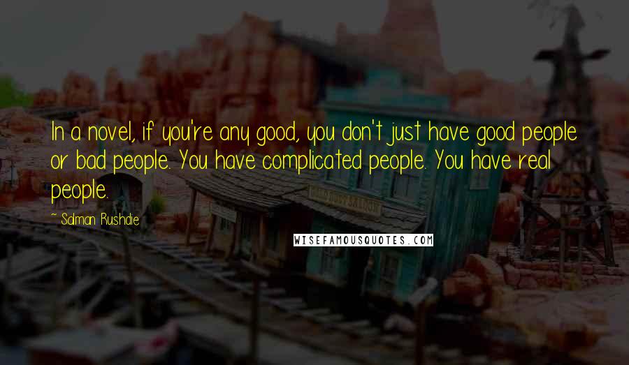 Salman Rushdie Quotes: In a novel, if you're any good, you don't just have good people or bad people. You have complicated people. You have real people.