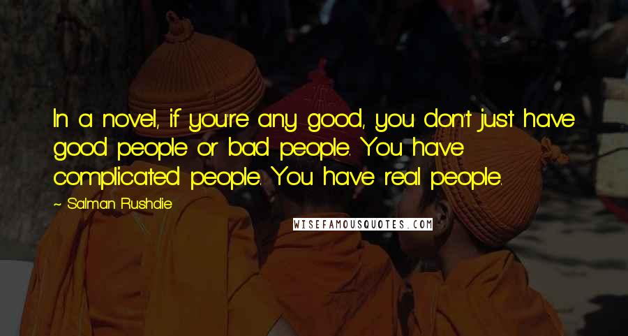 Salman Rushdie Quotes: In a novel, if you're any good, you don't just have good people or bad people. You have complicated people. You have real people.