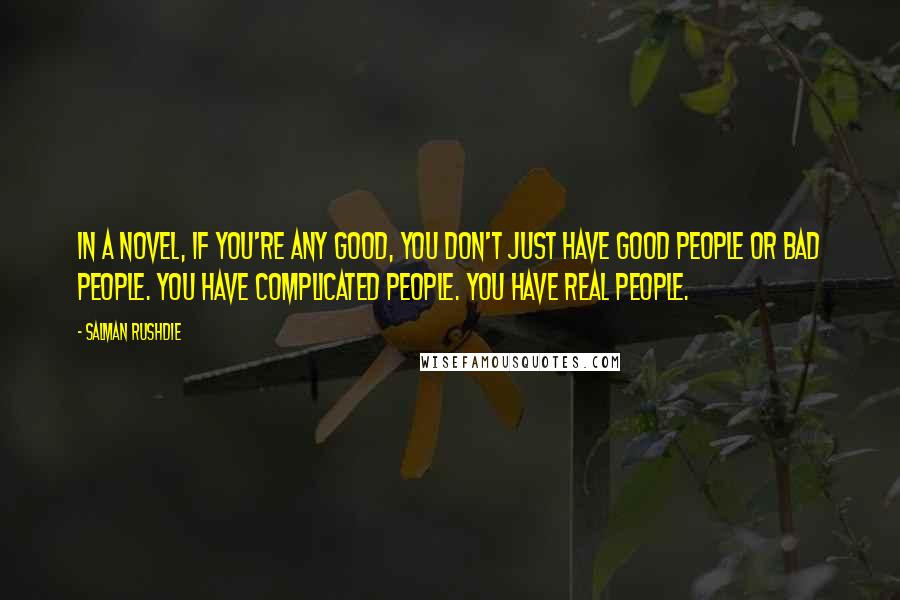 Salman Rushdie Quotes: In a novel, if you're any good, you don't just have good people or bad people. You have complicated people. You have real people.