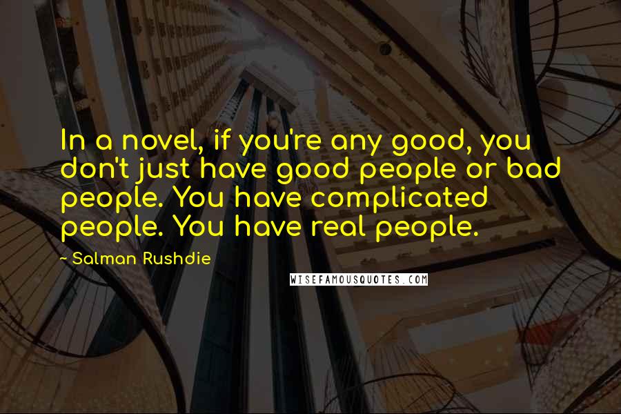 Salman Rushdie Quotes: In a novel, if you're any good, you don't just have good people or bad people. You have complicated people. You have real people.