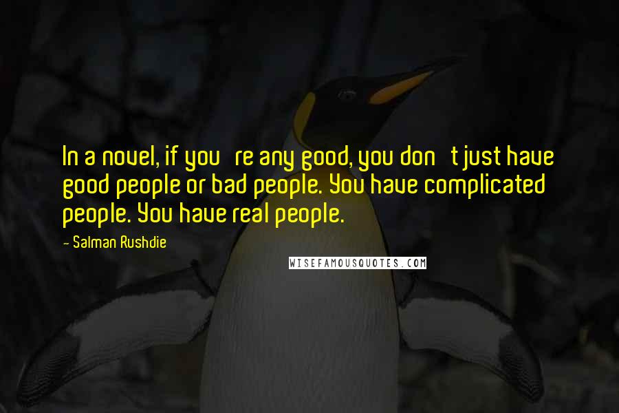 Salman Rushdie Quotes: In a novel, if you're any good, you don't just have good people or bad people. You have complicated people. You have real people.