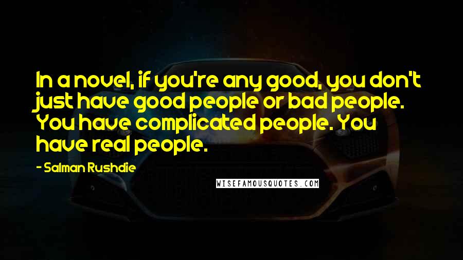 Salman Rushdie Quotes: In a novel, if you're any good, you don't just have good people or bad people. You have complicated people. You have real people.