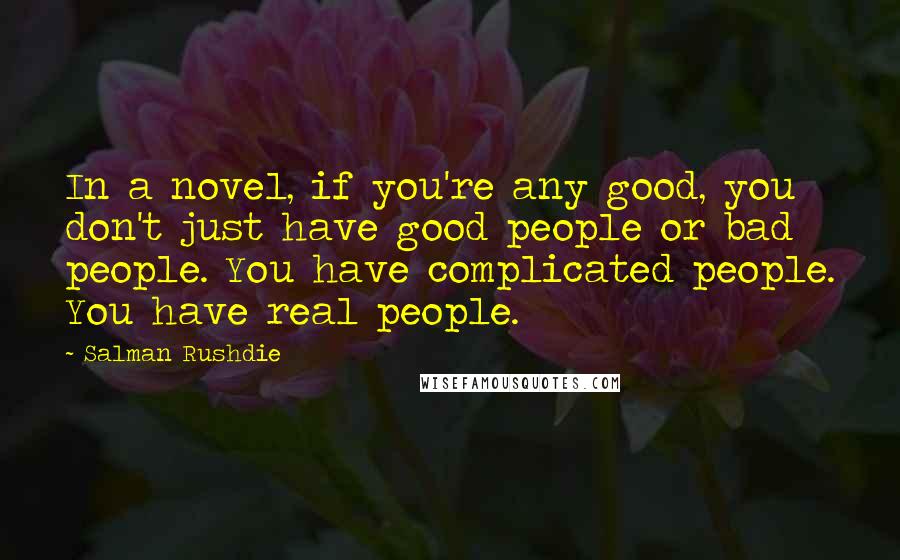 Salman Rushdie Quotes: In a novel, if you're any good, you don't just have good people or bad people. You have complicated people. You have real people.