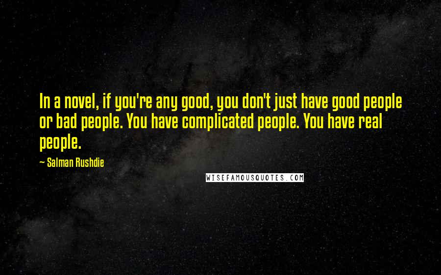 Salman Rushdie Quotes: In a novel, if you're any good, you don't just have good people or bad people. You have complicated people. You have real people.